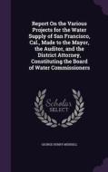 Report On The Various Projects For The Water Supply Of San Francisco, Cal., Made To The Mayor, The Auditor, And The District Attorney, Constituting Th di George Henry Mendell edito da Palala Press
