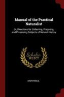 Manual Of The Practical Naturalist: Or, Directions For Collecting, Preparing, And Preserving Subjects Of Natural History di Anonymous edito da Andesite Press