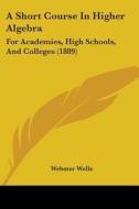 A Short Course in Higher Algebra: For Academies, High Schools, and Colleges (1889) di Webster Wells edito da Kessinger Publishing