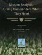 Mission Analysis: Giving Commanders What They Need di Us Army Maj James M. Loffert edito da Createspace