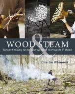 Wood & Steam: Steam-Bending Techniques to Make 16 Projects in Wood di Charlie Whinney edito da FOX CHAPEL PUB CO INC