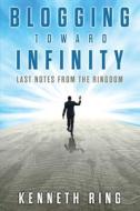 Blogging Toward Infinity di Kenneth Ring edito da Wheatmark