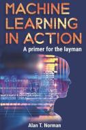 Machine Learning in Action: A Primer for the Layman, Step by Step Guide for Newbies di Alan T. Norman edito da LIGHTNING SOURCE INC