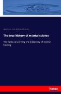 The true history of mental science di Julius A Dresser, Horatio W. (Horatio Willis) Dresser edito da hansebooks