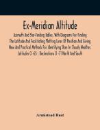Ex-Meridian Altitude, Azimuth And Star-Finding Tables, With Diagrams For Finding The Latitude And Facilitating Plotting Lines Of Position And Giving N di Rust Armistead Rust edito da Alpha Editions