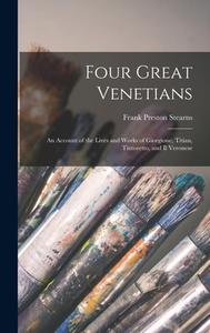 Four Great Venetians: An Account of the Lives and Works of Giorgione, Titian, Tintoretto, and Il Veronese di Frank Preston Stearns edito da LEGARE STREET PR