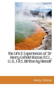 The Life & Experiences Of Sir Henry Enfield Roscoe D.c.l., Ll.d., F.r.s. Written By Himself di Henry E Roscoe edito da Bibliolife