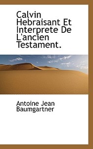 Calvin Hebraisant Et Interprete De L'ancien Testament. di Antoine Jean Baumgartner edito da Bibliolife