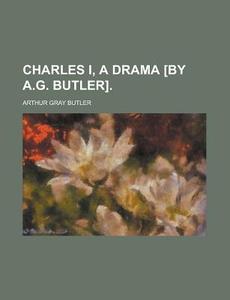 Charles I, A Drama [by A.g. Butler]. di Arthur Gray Butler edito da Rarebooksclub.com