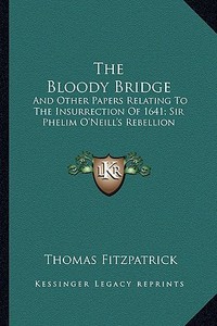 The Bloody Bridge: And Other Papers Relating to the Insurrection of 1641; Sir Phelim O'Neill's Rebellion di Thomas Fitzpatrick edito da Kessinger Publishing