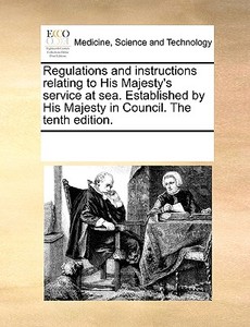 Regulations And Instructions Relating To His Majesty's Service At Sea. Established By His Majesty In Council. The Tenth Edition di Multiple Contributors edito da Gale Ecco, Print Editions