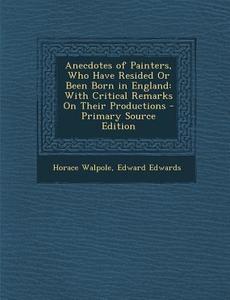 Anecdotes of Painters, Who Have Resided or Been Born in England: With Critical Remarks on Their Productions - Primary Source Edition di Horace Walpole, Edward Edwards edito da Nabu Press