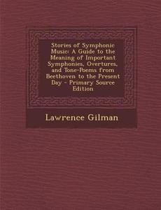 Stories of Symphonic Music: A Guide to the Meaning of Important Symphonies, Overtures, and Tone-Poems from Beethoven to the Present Day di Lawrence Gilman edito da Nabu Press