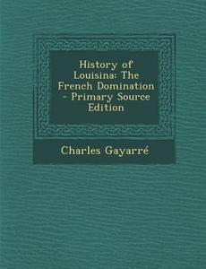 History of Louisina: The French Domination - Primary Source Edition di Charles Gayarre edito da Nabu Press