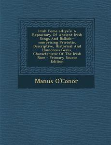 Irish Come-All-Ye's: A Repository of Ancient Irish Songs and Ballads--Comprising Patriotic, Descriptive, Historical and Humorous Gems, Char di Manus O'Conor edito da Nabu Press