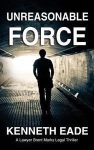 Unreasonable Force: A Brent Marks Legal Thriller di Kenneth Eade edito da Createspace Independent Publishing Platform