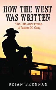 How the West Was Written: The Life and Times of James H. Gray di Brian Brennan edito da FIFTH HOUSE