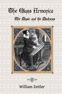THE GLASS ARMONICA -- THE MUSIC AND THE di WILLIAM ZEITLER edito da LIGHTNING SOURCE UK LTD