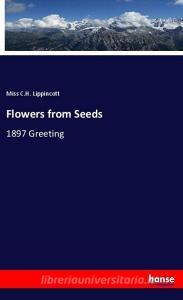 Flowers from Seeds di Miss C. H. Lippincott edito da hansebooks