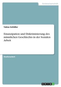 Emanzipation und Diskriminierung des männlichen Geschlechts in der Sozialen Arbeit di Tobias Schlößer edito da GRIN Verlag