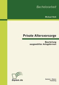 Private Altersvorsorge: Beurteilung ausgewählter Anlageformen di Michael Roth edito da Bachelor + Master Publish