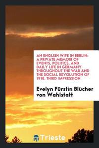 An English Wife in Berlin: A Private Memoir of Events, Politics, and Daily Life in Germany Throughout the War and the So di Evelyn Furstin Blucher von Wahlstatt edito da LIGHTNING SOURCE INC