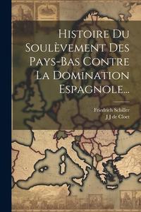 Histoire Du Soulèvement Des Pays-bas Contre La Domination Espagnole... di Friedrich Schiller edito da LEGARE STREET PR