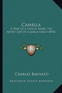 Camilla: A Tale of a Violin, Being the Artist Life of Camilla Urso (1874) di Charles Barnard edito da Kessinger Publishing
