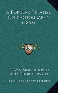 A Popular Treatise on Photography (1863) di D. Van Monckhoven edito da Kessinger Publishing