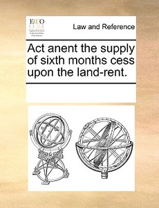 Act Anent The Supply Of Sixth Months Cess Upon The Land-rent di Multiple Contributors edito da Gale Ecco, Print Editions