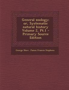 General Zoology; Or, Systematic Natural History Volume 2, PT.1 di George Shaw, James Francis Stephens edito da Nabu Press