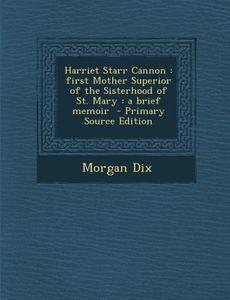 Harriet Starr Cannon: First Mother Superior of the Sisterhood of St. Mary: A Brief Memoir di Morgan Dix edito da Nabu Press