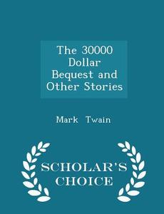 The 30000 Dollar Bequest And Other Stories - Scholar's Choice Edition di Mark Twain edito da Scholar's Choice