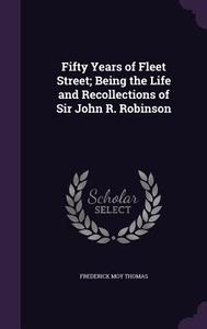 Fifty Years Of Fleet Street; Being The Life And Recollections Of Sir John R. Robinson di Frederick Moy Thomas edito da Palala Press