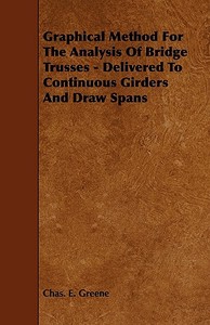 Graphical Method for the Analysis of Bridge Trusses - Delivered to Continuous Girders and Draw Spans di Chas E. Greene edito da Carveth Press