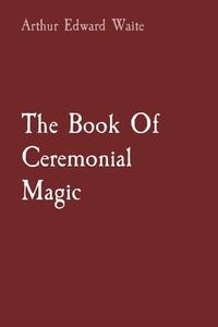 The Book Of Ceremonial Magic di Arthur Edward Waite edito da Les prairies numériques