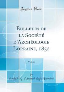 Bulletin de la Societe D'Archeologie Lorraine, 1852, Vol. 3 (Classic Reprint) di Societe D'Archeologie Lorraine edito da Forgotten Books