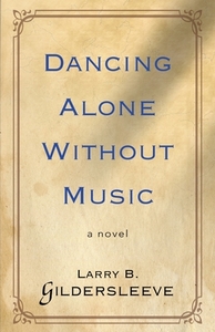 Dancing Alone Without Music di Larry B. Gildersleeve edito da Booklocker.com, Inc.