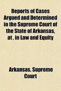 Reports Of Cases Argued And Determined In The Supreme Court Of The State Of Arkansas, At , In Law And Equity di Arkansas Supreme Court edito da General Books Llc