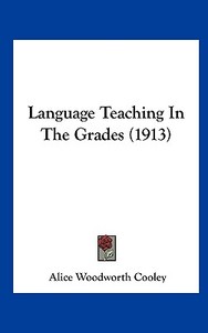 Language Teaching in the Grades (1913) di Alice Woodworth Cooley edito da Kessinger Publishing