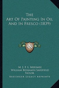 The Art of Painting in Oil and in Fresco (1839) di M. J. F. L. Merimee, William Benjamin Sarsfield Taylor edito da Kessinger Publishing
