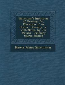 Quintilian's Institutes of Oratory: Or, Education of an Orator, Literally Tr. with Notes, by J.S. Watson di Marcus Fabius Quintilianus edito da Nabu Press