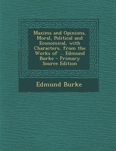 Maxims and Opinions, Moral, Political and Economical, with Characters, from the Works of ... Edmund Burke - Primary Source Edition di Edmund Burke edito da Nabu Press