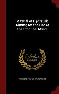 Manual Of Hydraulic Mining For The Use Of The Practical Miner di Theodore Francis Van Wagenen edito da Andesite Press
