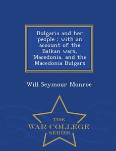 Bulgaria And Her People di Will Seymour Monroe edito da War College Series
