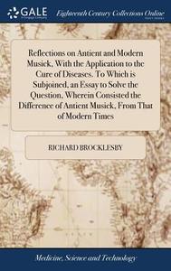 Reflections On Antient And Modern Musick, With The Application To The Cure Of Diseases. To Which Is Subjoined, An Essay To Solve The Question, Wherein di Richard Brocklesby edito da Gale Ecco, Print Editions