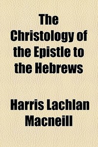 The Christology Of The Epistle To The Hebrews di Harris Lachlan MacNeill edito da General Books Llc