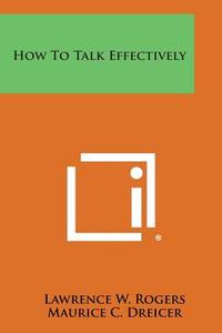 How to Talk Effectively di Lawrence W. Rogers, Maurice C. Dreicer edito da Literary Licensing, LLC