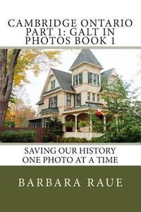 Cambridge Ontario Part 1: Galt in Photos Book 1: Saving Our History One Photo at a Time di Mrs Barbara Raue edito da Createspace