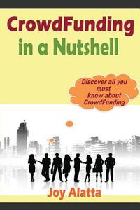 Crowdfunding in a Nutshell: Discover All You Must Know about Crowdfunding di Joy Alatta edito da Createspace